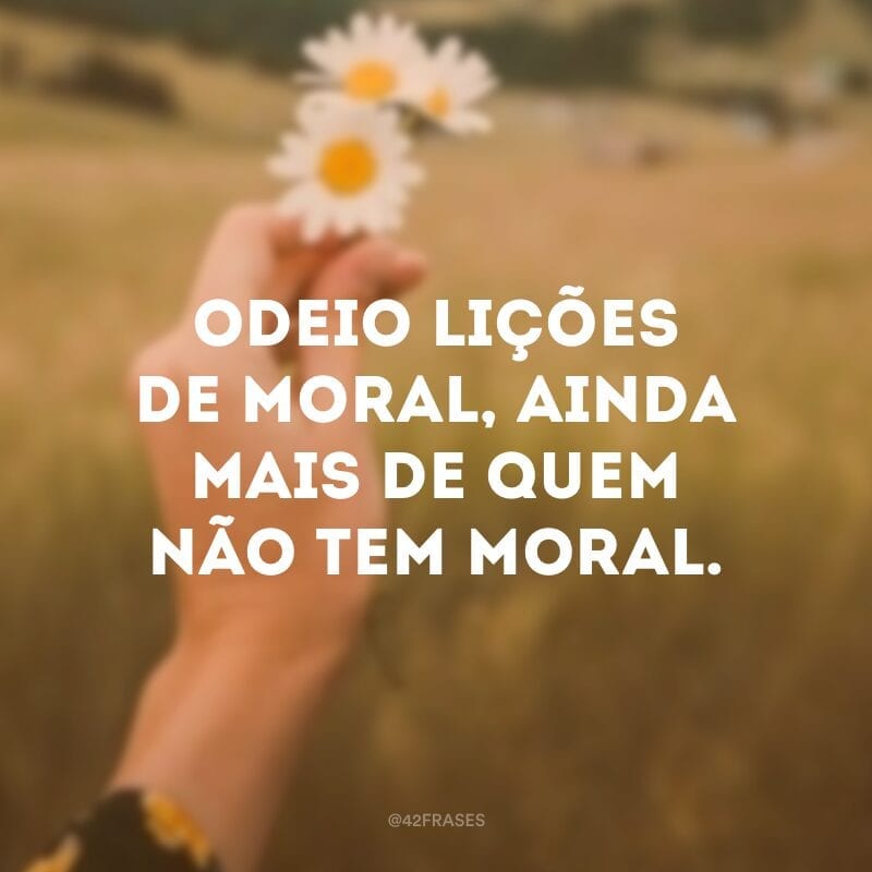 Odeio lições de moral, ainda mais de quem não tem moral.