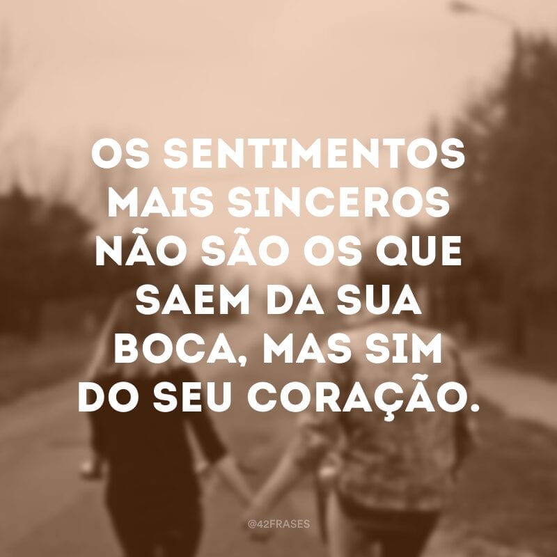 Os sentimentos mais sinceros não são os que saem da sua boca, mas sim do seu coração.