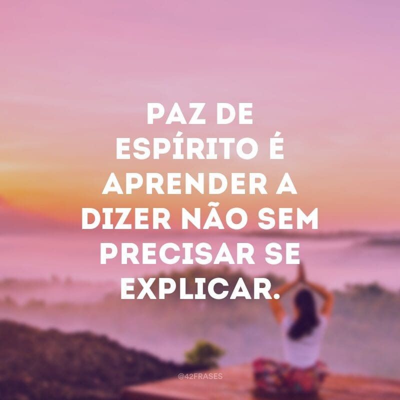 Paz de espírito é aprender a dizer não sem precisar se explicar.