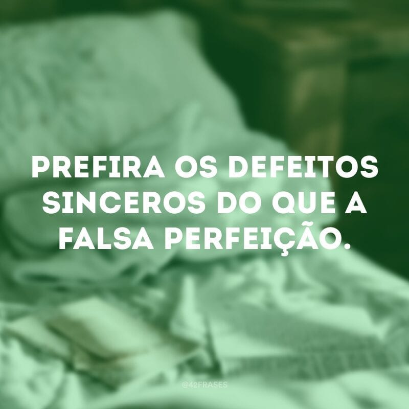 Prefira os defeitos sinceros do que a falsa perfeição.