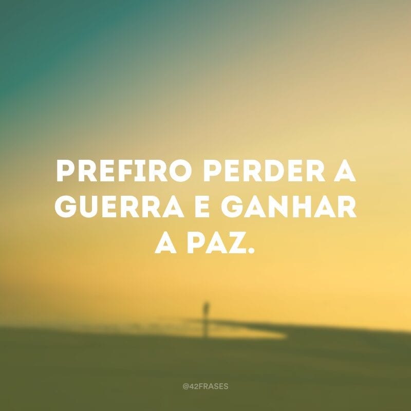 Prefiro perder a guerra e ganhar a paz.