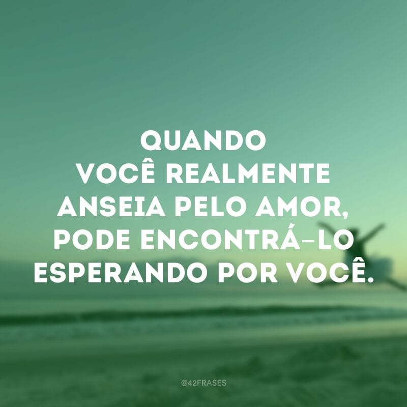 Quando você realmente anseia pelo amor, pode encontrá-lo esperando por você.