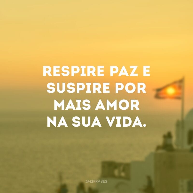 Respire paz e suspire por mais amor na sua vida.