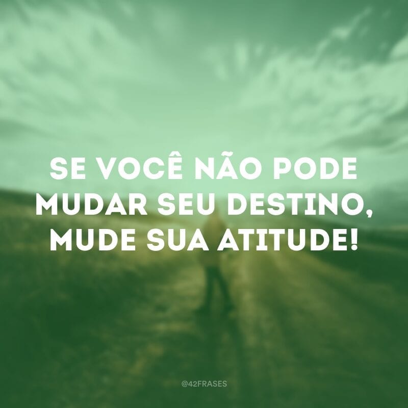 Se você não pode mudar seu destino, mude sua atitude!