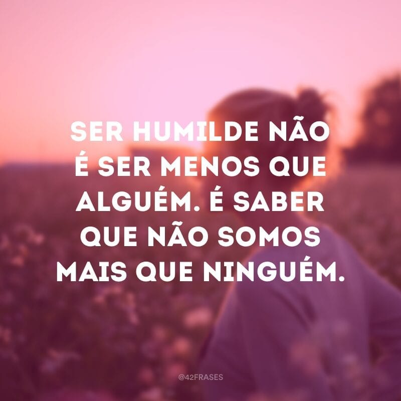 Ser humilde não é ser menos que alguém. É saber que não somos mais que ninguém.