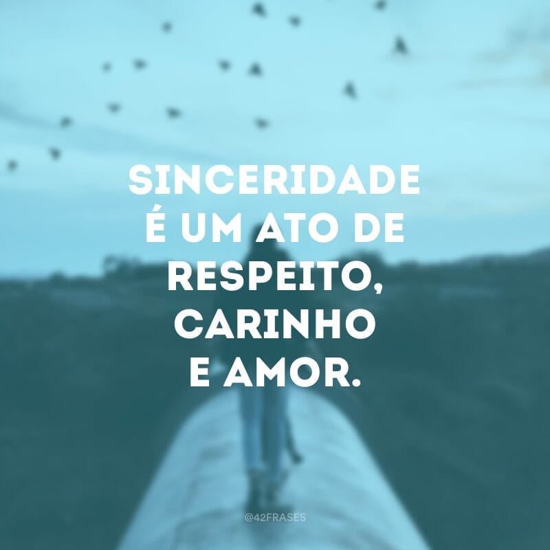 Sinceridade é um ato de respeito, carinho e amor.