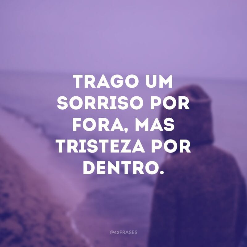 Trago um sorriso por fora, mas tristeza por dentro.