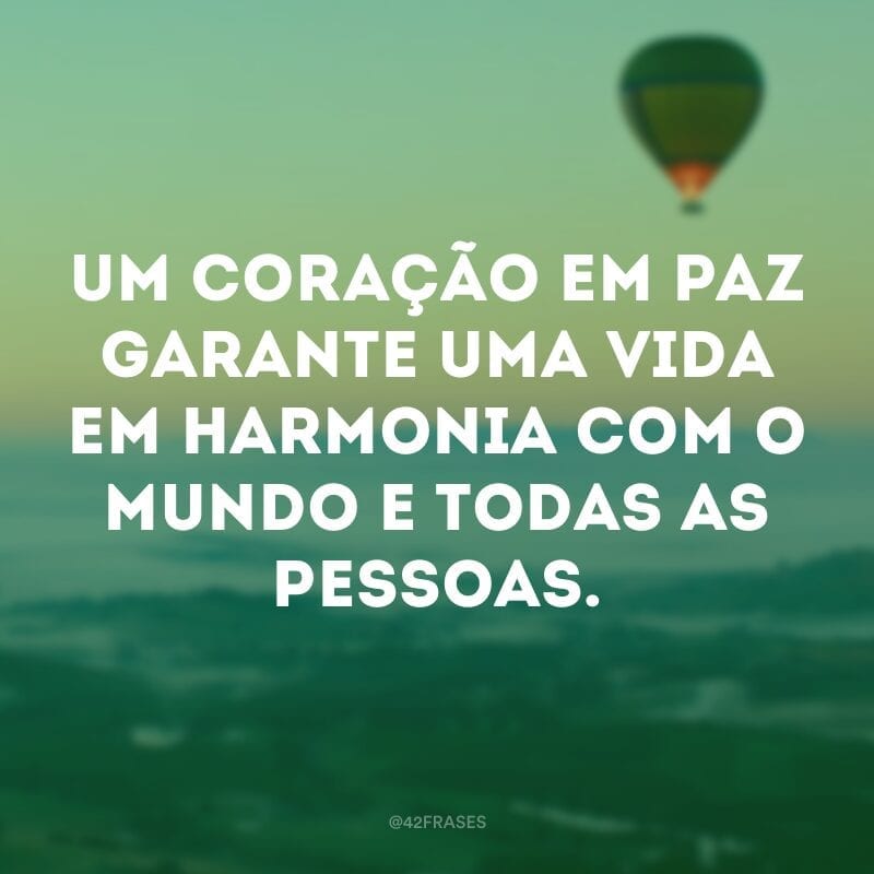 Um coração em paz garante uma vida em harmonia com o mundo e todas as pessoas.