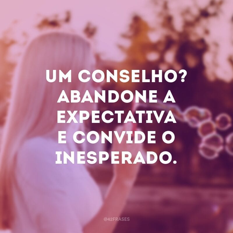 Um conselho? Abandone a expectativa e convide o inesperado.