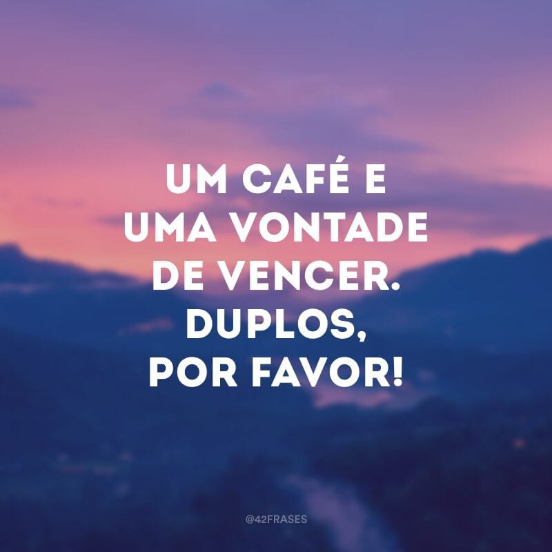 Um café e uma vontade de vencer. Duplos, por favor!