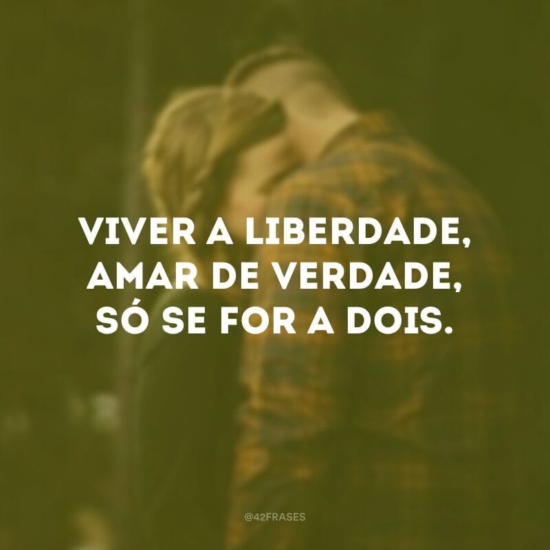 Viver a liberdade, amar de verdade, só se for a dois.