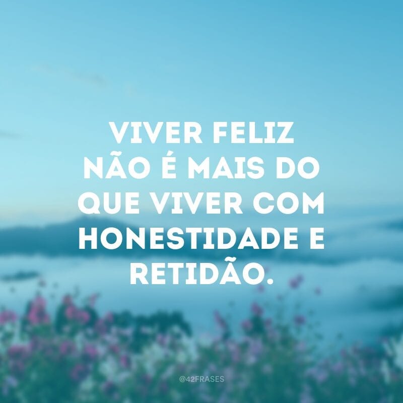 Viver feliz não é mais do que viver com honestidade e retidão.