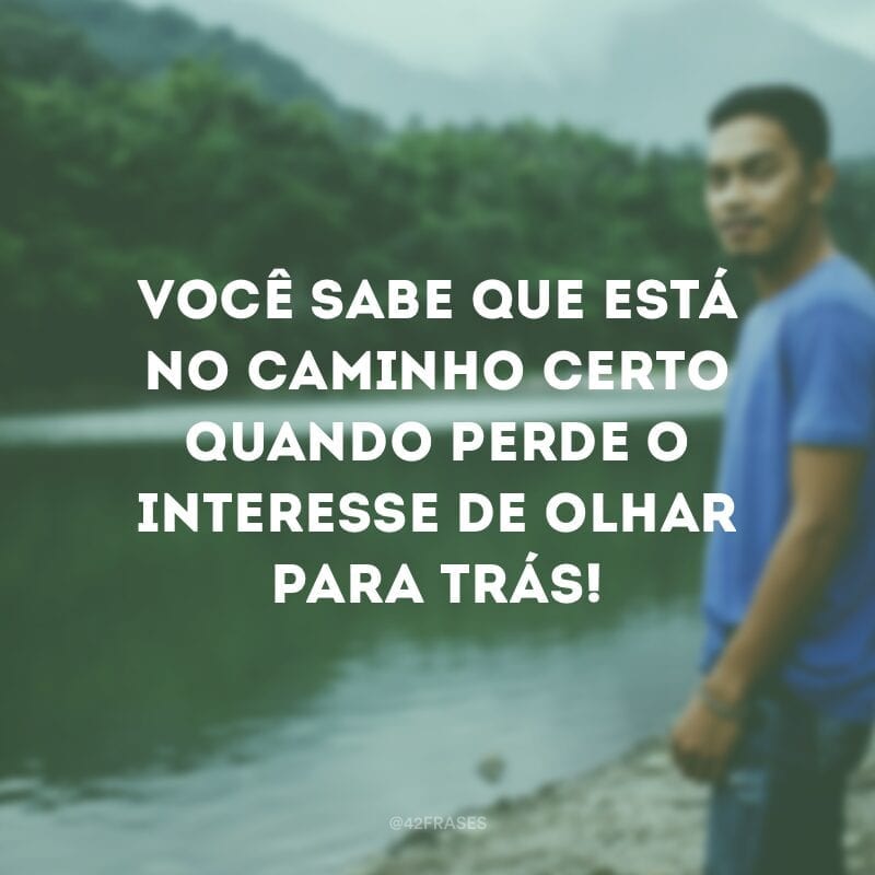 Você sabe que está no caminho certo quando perde o interesse de olhar para trás!