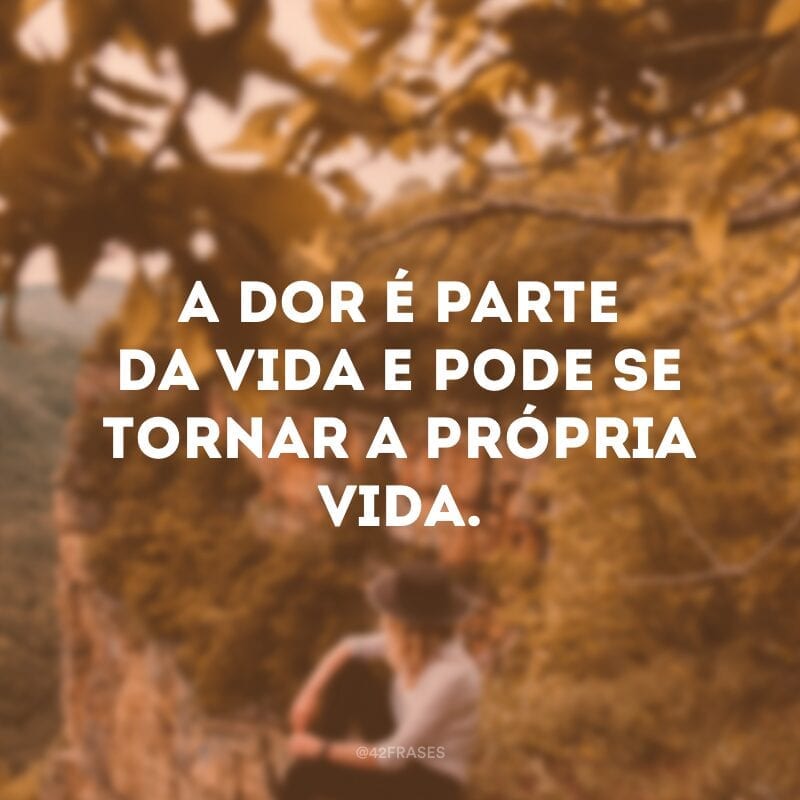 A dor é parte da vida e pode se tornar a própria vida.