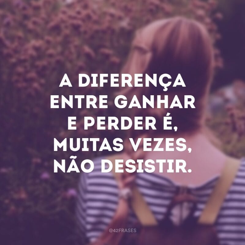 A diferença entre ganhar e perder é, muitas vezes, não desistir.