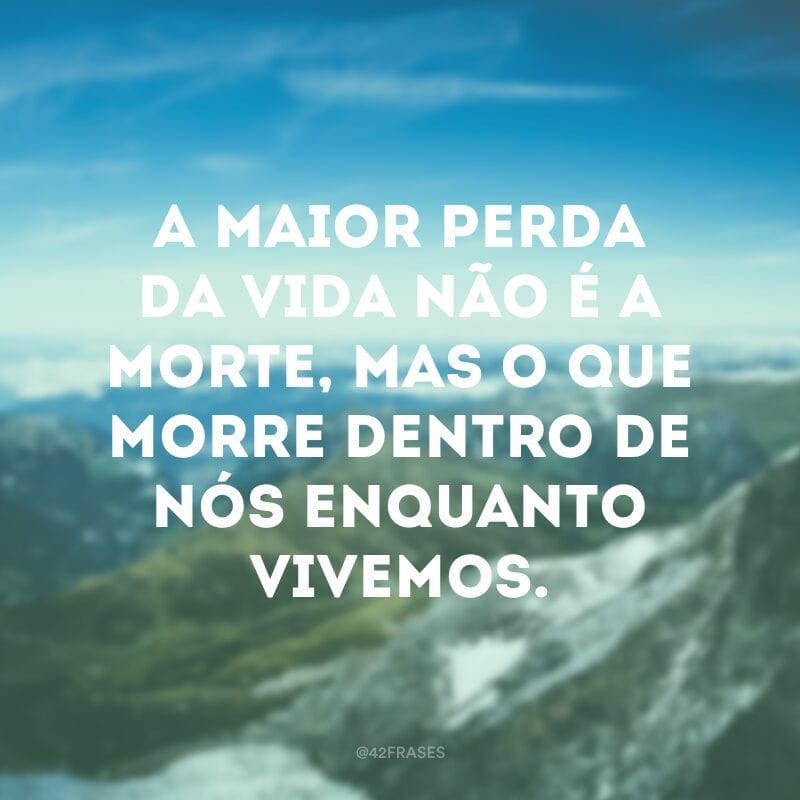 A maior perda da vida não é a morte, mas o que morre dentro de nós enquanto vivemos.