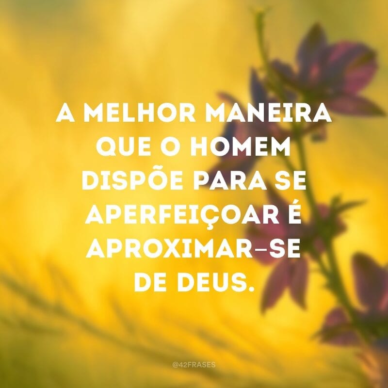 A melhor maneira que o homem dispõe para se aperfeiçoar é aproximar-se de Deus. 