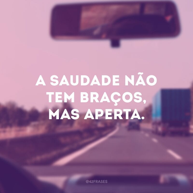 A saudade não tem braços, mas aperta.