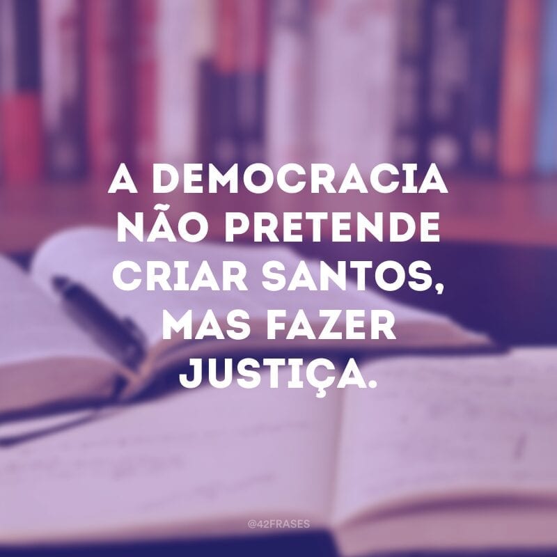 A democracia não pretende criar santos, mas fazer justiça.