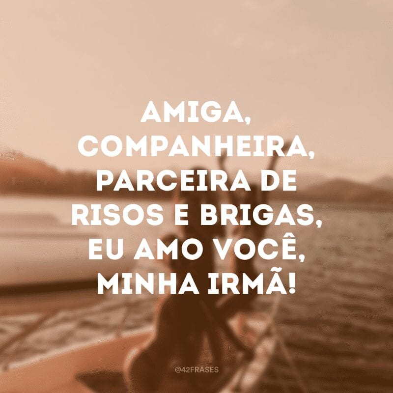 Amiga, companheira, parceira de risos e brigas, eu amo você, minha irmã!