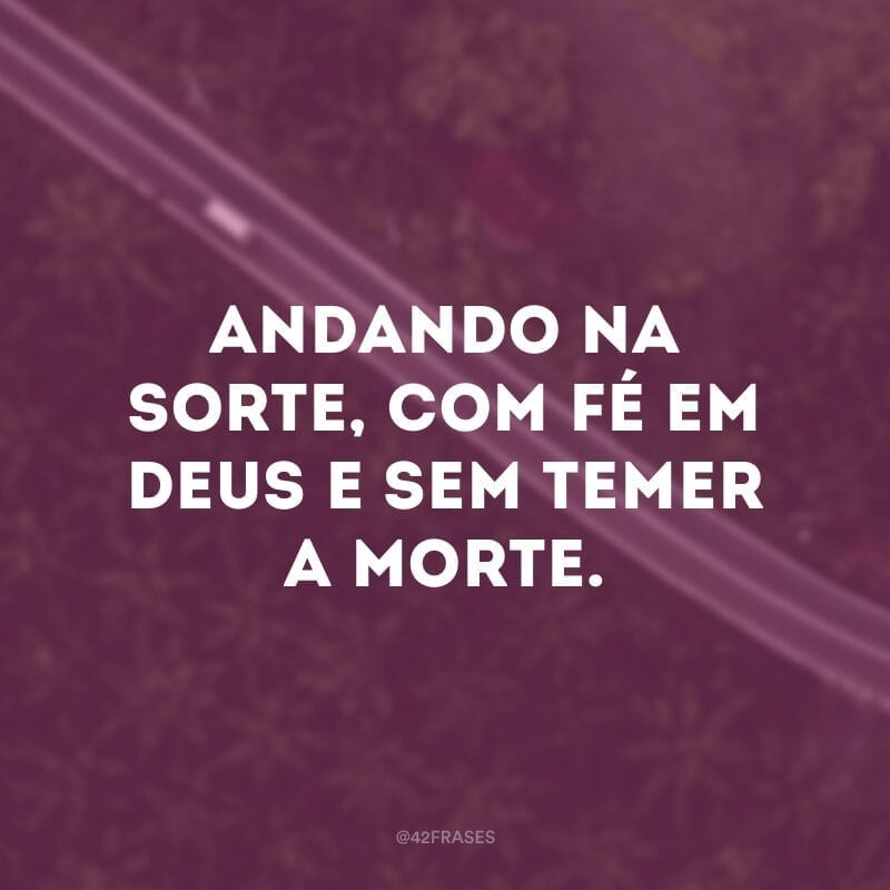 Andando na sorte, com fé em Deus e sem temer a morte.