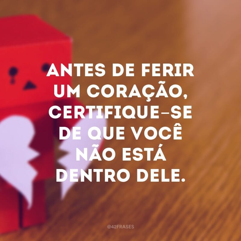 Antes de ferir um coração, certifique-se de que você não está dentro dele.