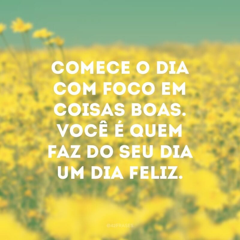 Comece o dia com foco em coisas boas. Você é quem faz do seu dia um dia feliz.