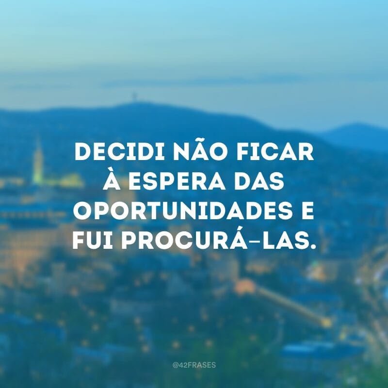 Decidi não ficar à espera das oportunidades e fui procurá-las.