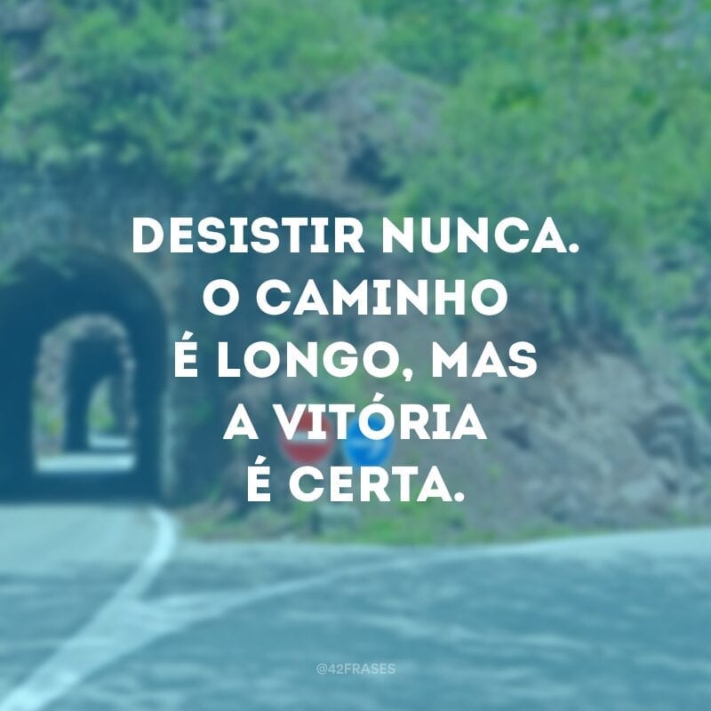 Desistir nunca. O caminho é longo, mas a vitória é certa.