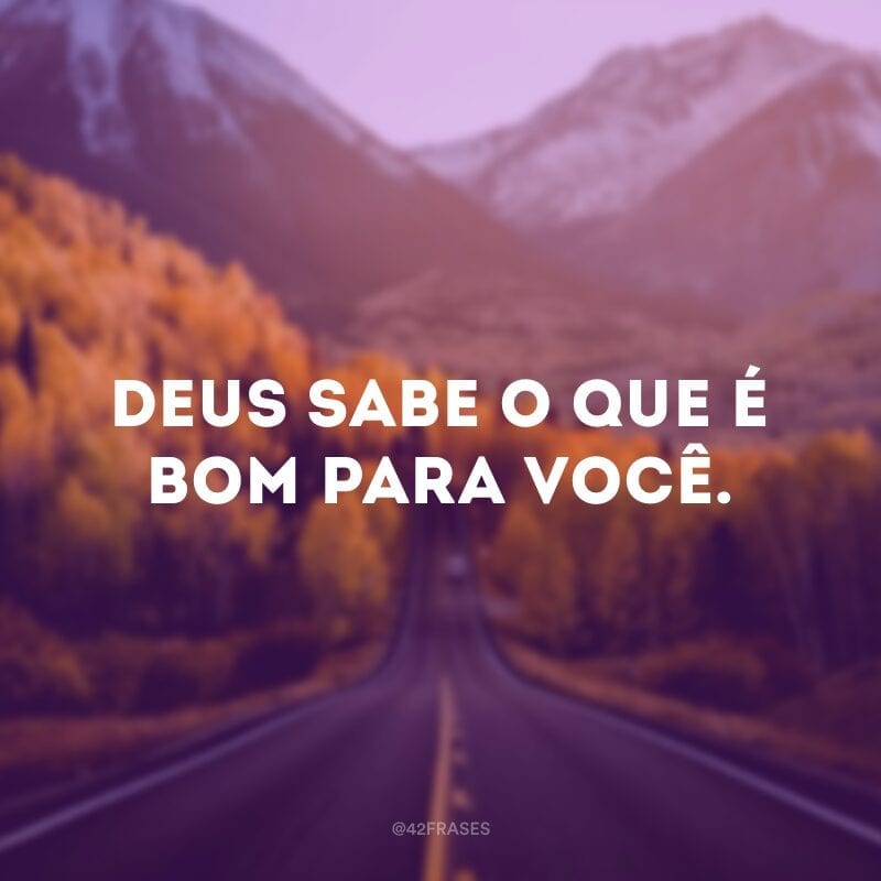 Deus sabe o que é bom para você. 