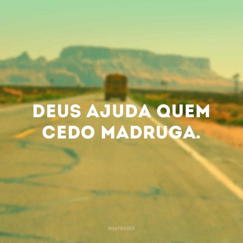 Deus ajuda quem cedo madruga.