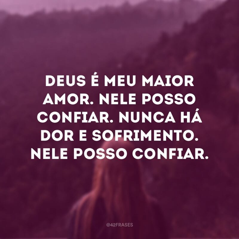 Deus é meu maior amor. Nele posso confiar. Nunca há dor e sofrimento. Nele posso confiar.