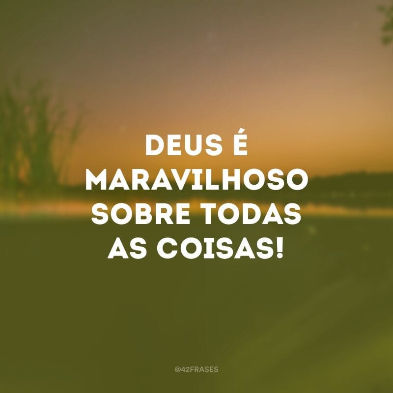 Deus é maravilhoso sobre todas as coisas!