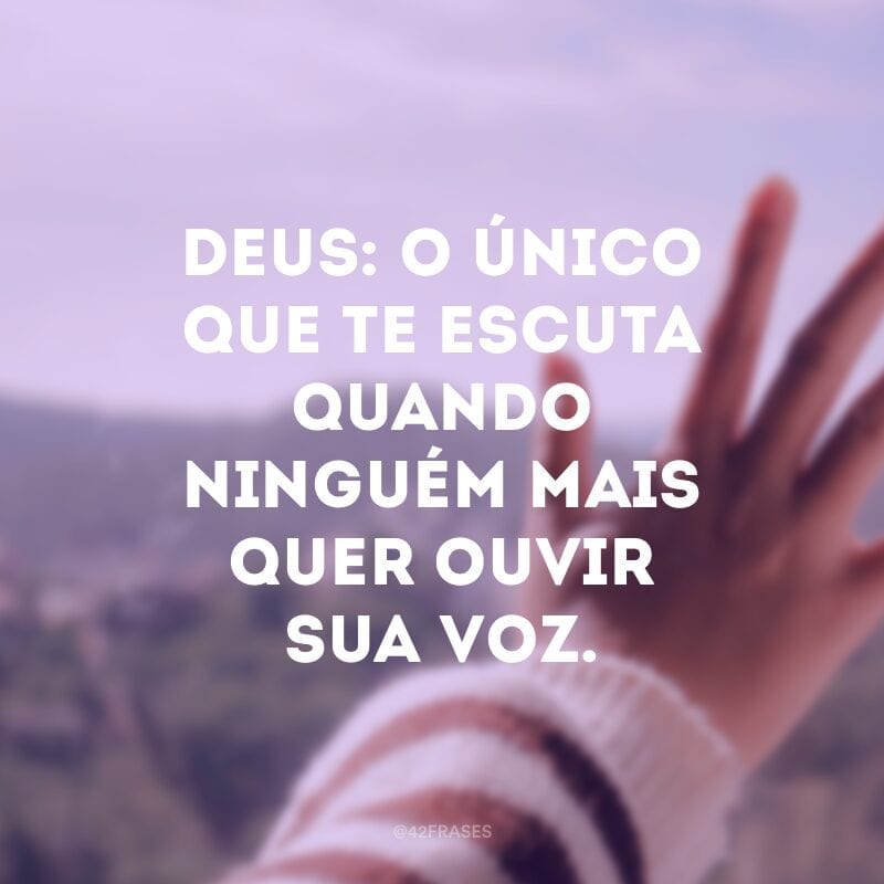 Deus: o único que te escuta quando ninguém mais quer ouvir sua voz.