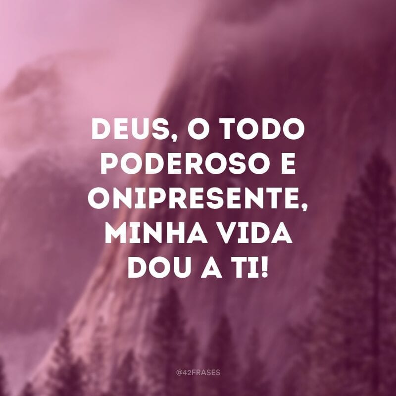 Deus, o todo poderoso e onipresente, minha vida dou a Ti!