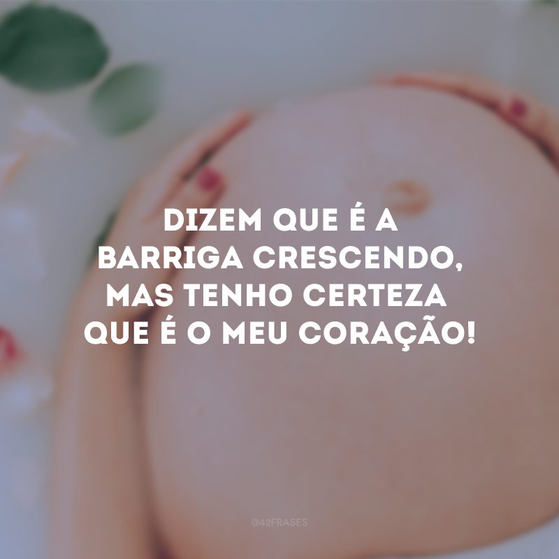 Dizem que é a barriga crescendo, mas tenho certeza que é o meu coração!