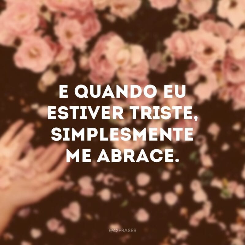 E quando eu estiver triste, simplesmente me abrace.