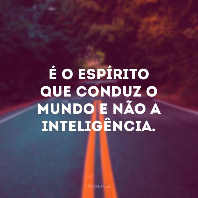 É o espírito que conduz o mundo e não a inteligência.