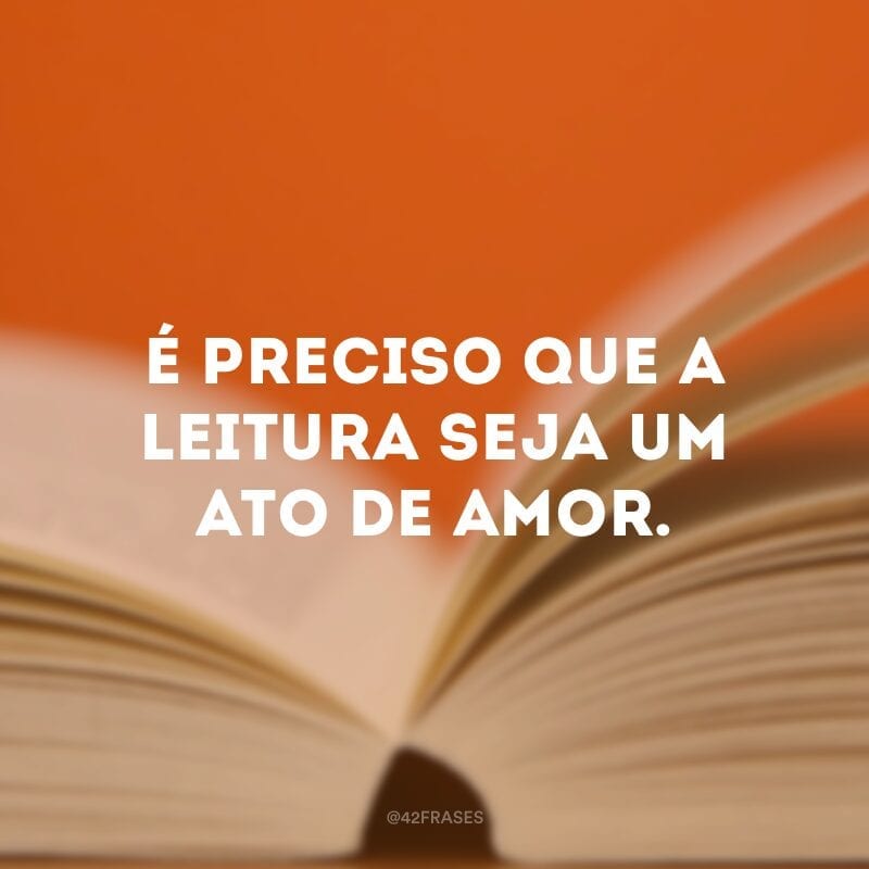 É preciso que a leitura seja um ato de amor.