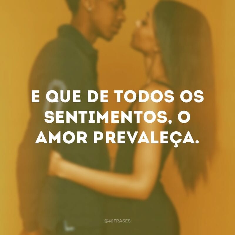 E que de todos os sentimentos, o amor prevaleça.