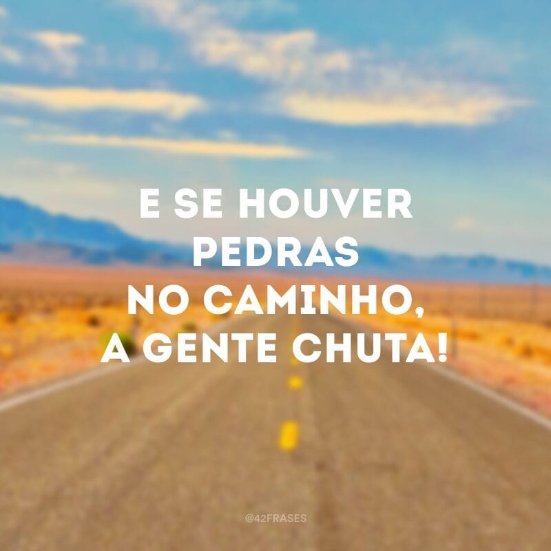 E se houver pedras no caminho, a gente chuta!