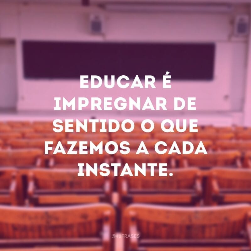 Educar é impregnar de sentido o que fazemos a cada instante.