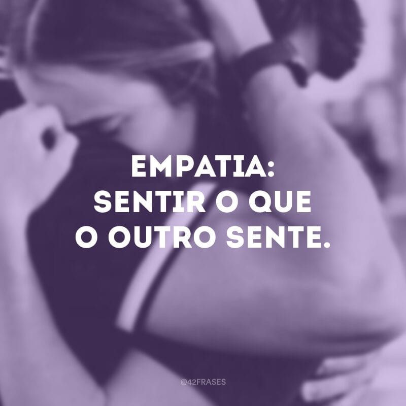 Empatia: sentir o que o outro sente.