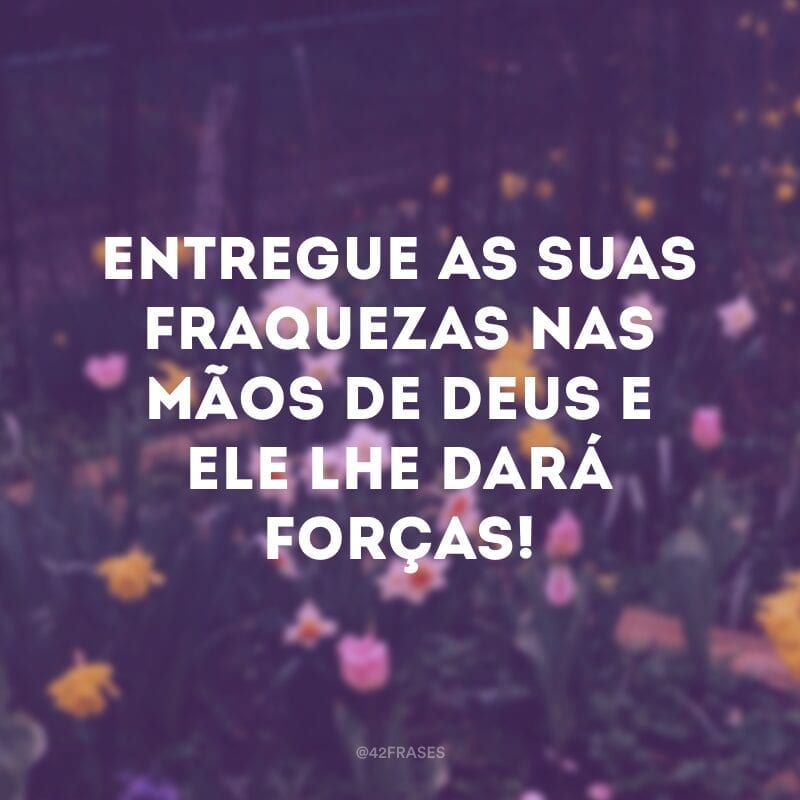 Entregue as suas fraquezas nas mãos de Deus e Ele lhe dará forças!