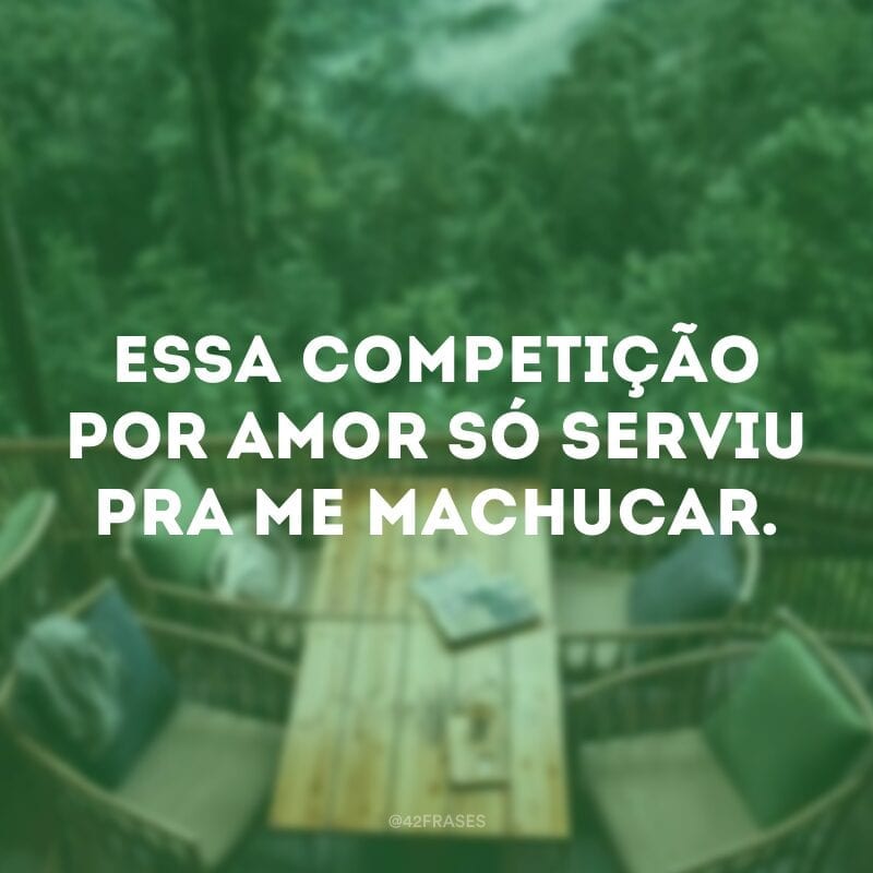 Essa competição por amor só serviu pra me machucar.