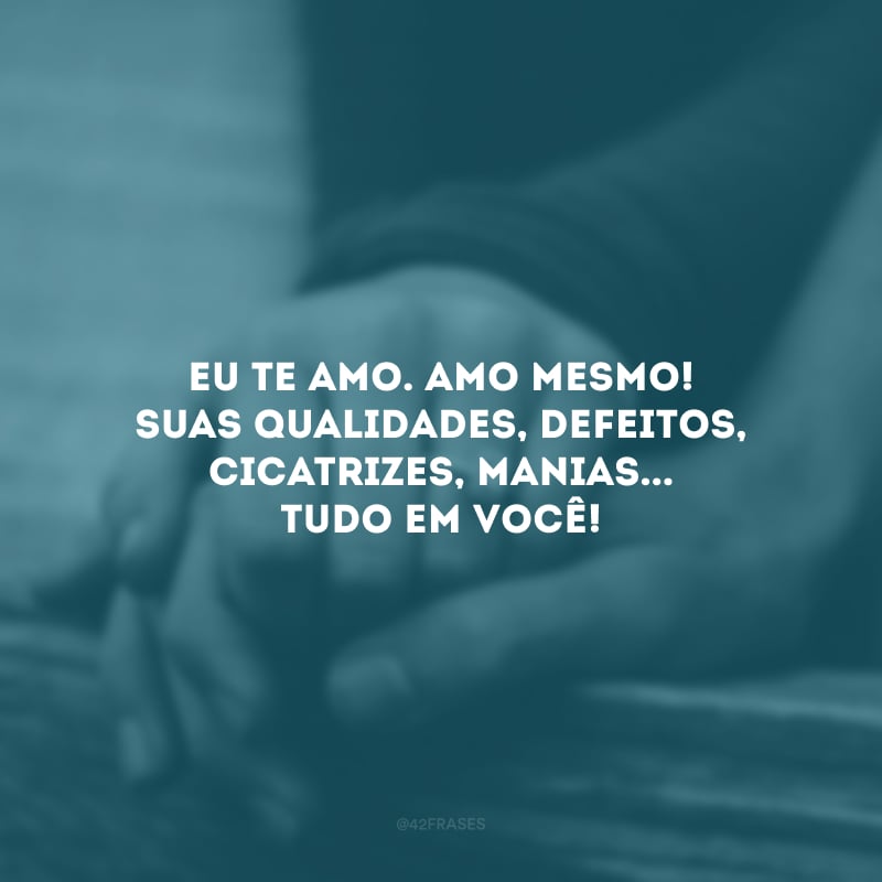 Eu te amo. Amo mesmo! Suas qualidades, defeitos, cicatrizes, manias... Tudo em você!