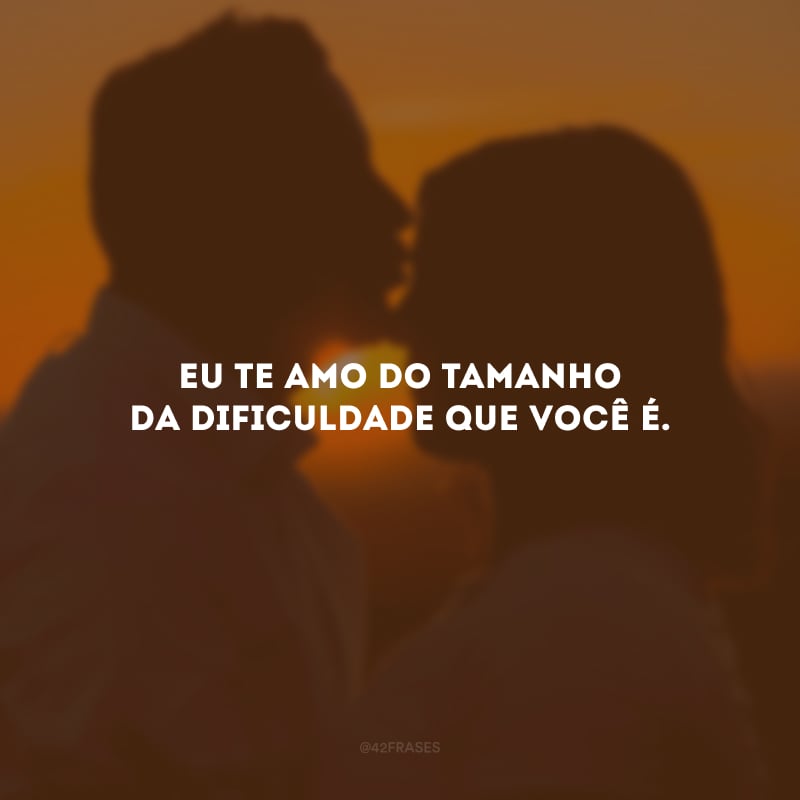 Eu te amo do tamanho da dificuldade que você é.