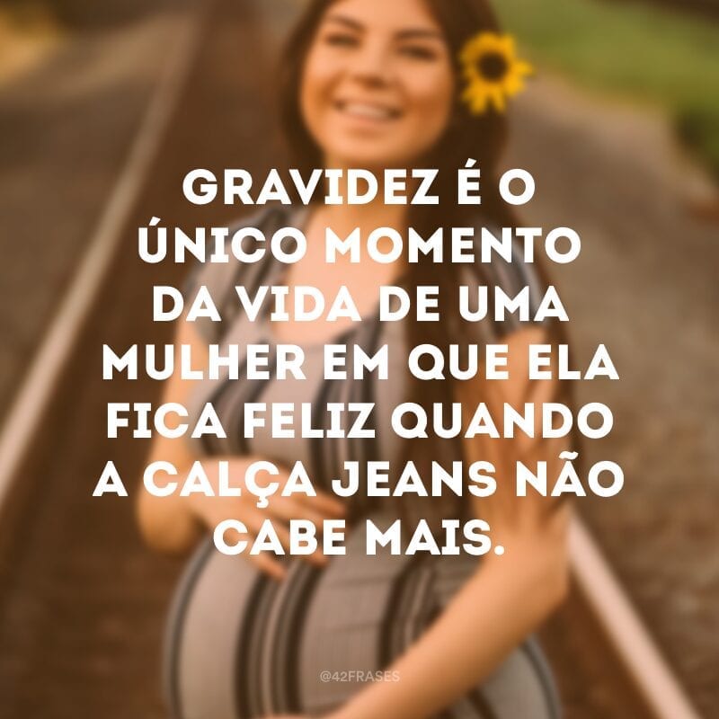 Gravidez é o único momento da vida de uma mulher em que ela fica feliz quando a calça jeans não cabe mais.