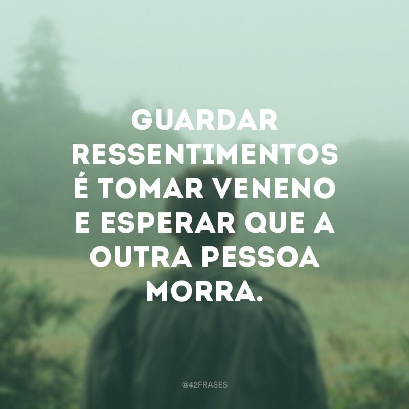 Guardar ressentimentos é tomar veneno e esperar que a outra pessoa morra. 