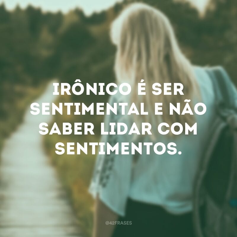 Irônico é ser sentimental e não saber lidar com sentimentos.